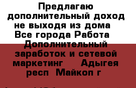 Предлагаю дополнительный доход не выходя из дома - Все города Работа » Дополнительный заработок и сетевой маркетинг   . Адыгея респ.,Майкоп г.